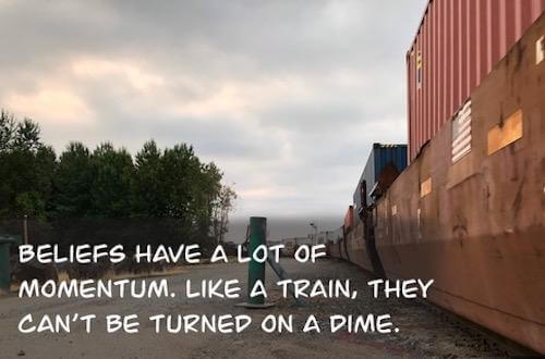 Beliefs have a lot of momentum. Like a train, they can be turned on a dime