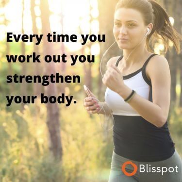 Every time you work out you strengthen your body.
