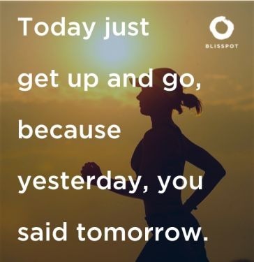 Today just get up and go, because yesterday, you said tomorrow.