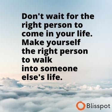 Don't wait for the right person to come into your life. Make yourself the right person to walk into someone else's life.